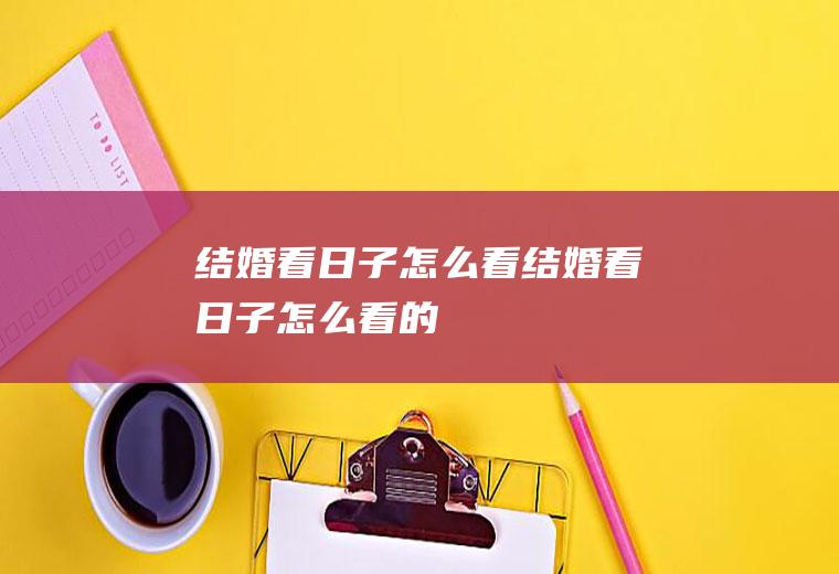 结婚看日子怎么看结婚看日子怎么看的
