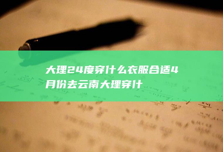 大理24度穿什么衣服合适4月份去云南大理穿什么衣服合适
