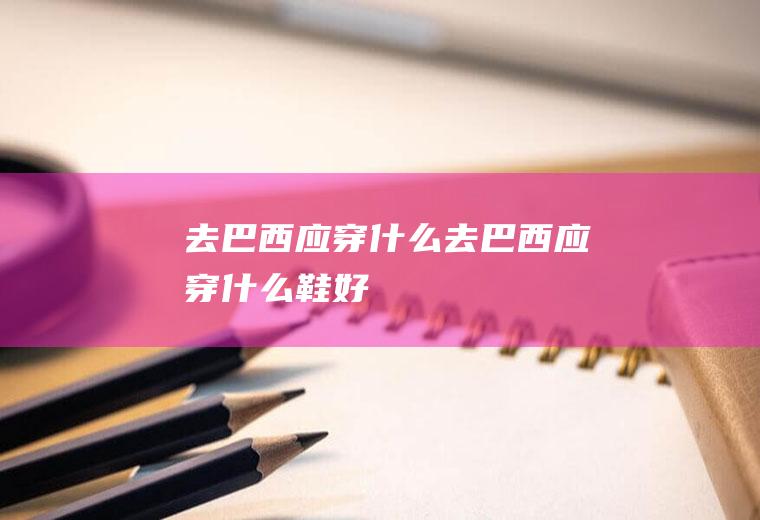 去巴西应穿什么去巴西应穿什么鞋好