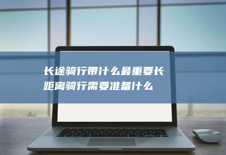 长途骑行带什么最重要长距离骑行需要准备什么