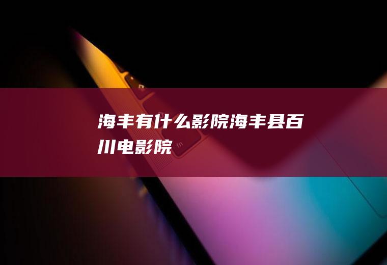 海丰有什么影院海丰县百川电影院