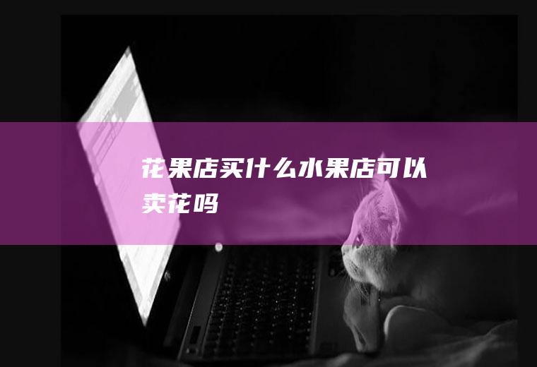 花果店买什么水果店可以卖花吗