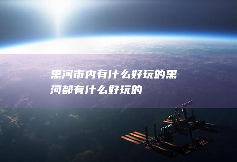 黑河市内有什么好玩的黑河都有什么好玩的