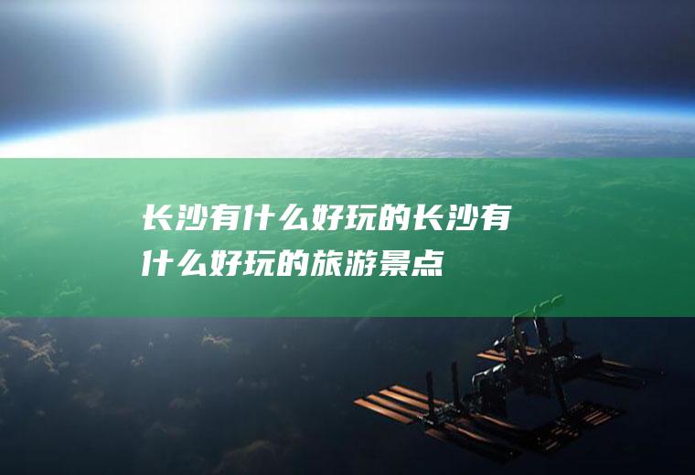 长沙有什么好玩的长沙有什么好玩的旅游景点