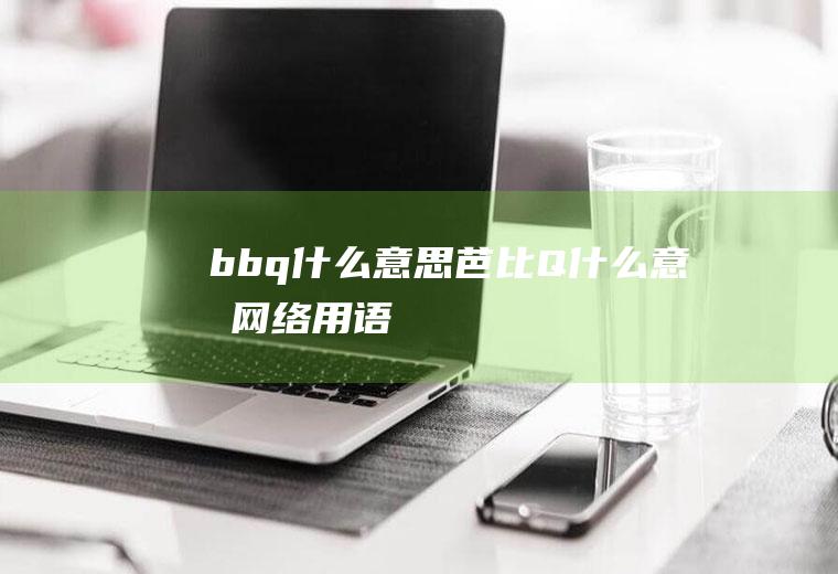 bbq什么意思芭比Q什么意思网络用语