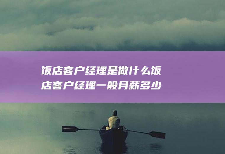 饭店客户经理是做什么饭店客户经理一般月薪多少