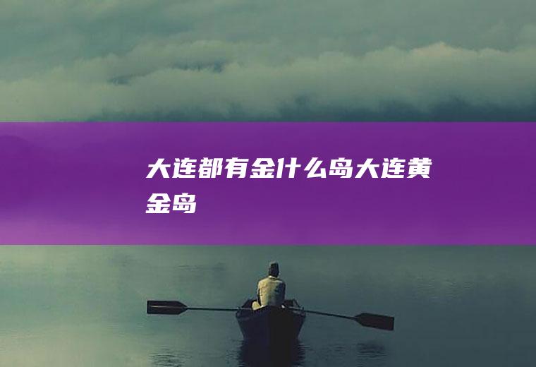大连都有金什么岛大连黄金岛