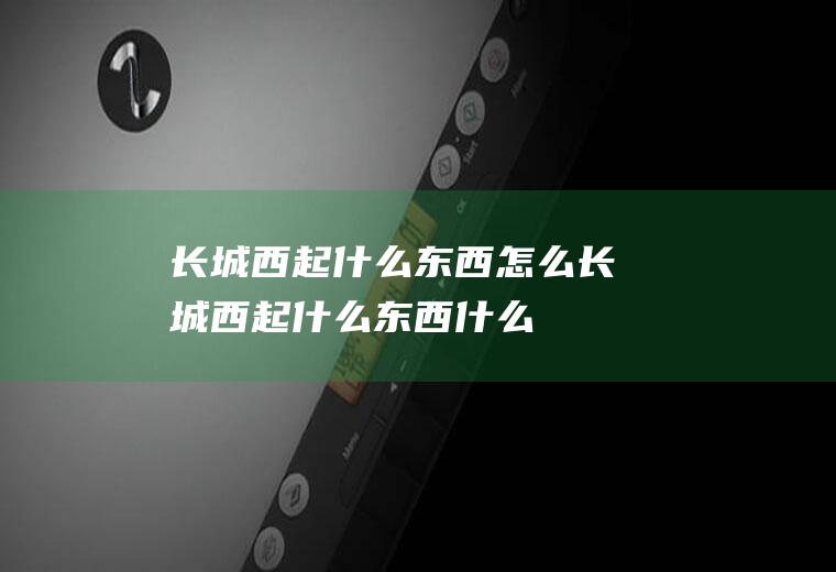 长城西起什么东西怎么长城西起什么东西什么
