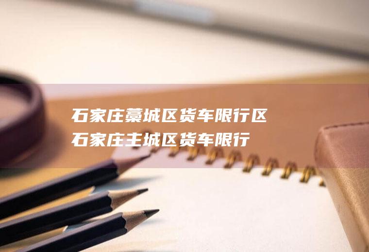 石家庄藁城区货车限行区石家庄主城区货车限行