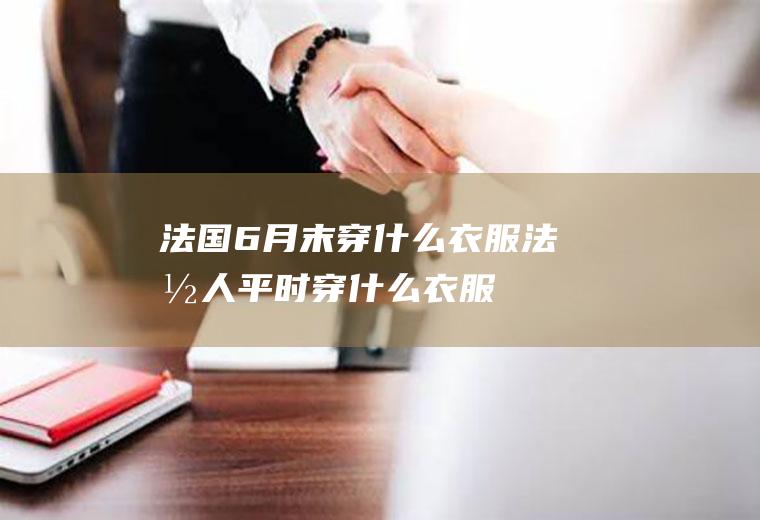 法国6月末穿什么衣服法国人平时穿什么衣服