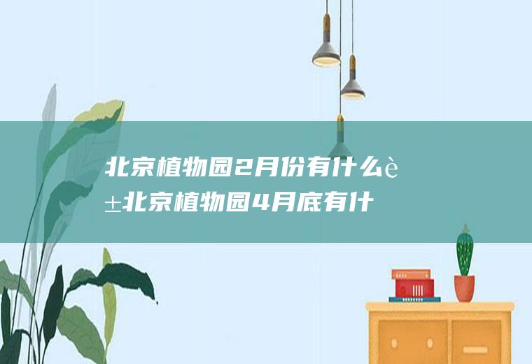 北京植物园2月份有什么花北京植物园4月底有什么花