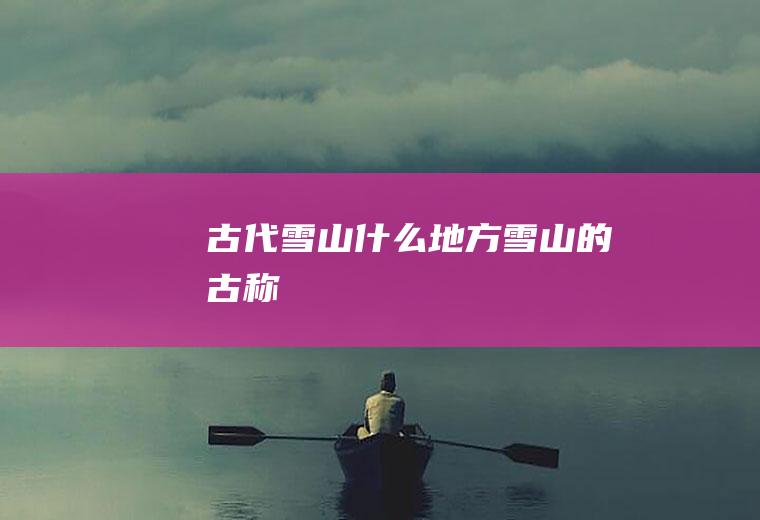古代雪山什么地方雪山的古称