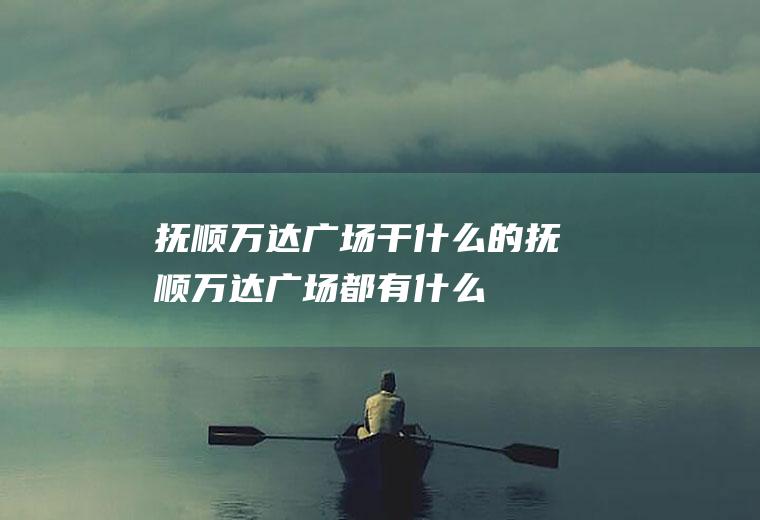 抚顺万达广场干什么的抚顺万达广场都有什么