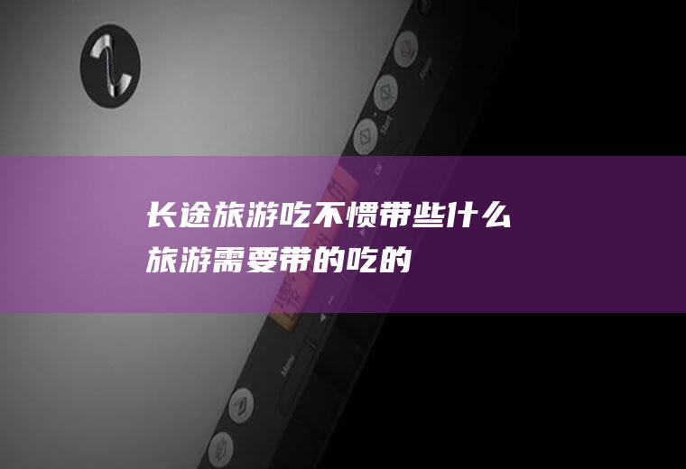 长途旅游吃不惯带些什么旅游需要带的吃的