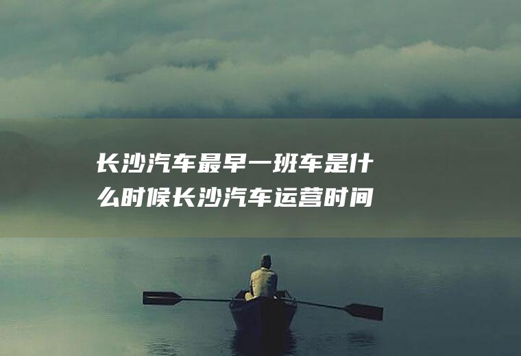 长沙汽车最早一班车是什么时候长沙汽车运营时间