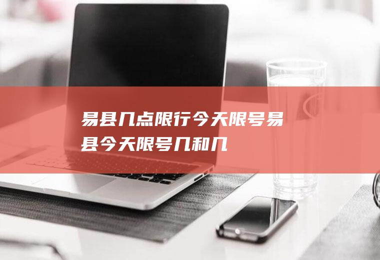 易县几点限行今天限号易县今天限号几和几