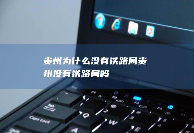 贵州为什么没有铁路局贵州没有铁路局吗