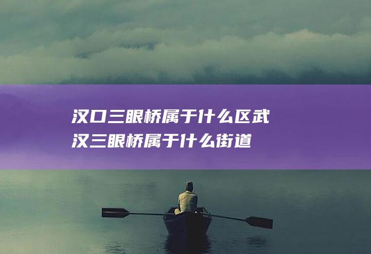 汉口三眼桥属于什么区武汉三眼桥属于什么街道