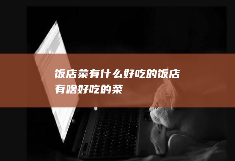饭店菜有什么好吃的饭店有啥好吃的菜