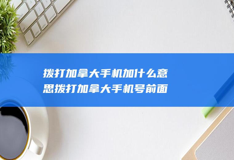 拨打加拿大手机加什么意思拨打加拿大手机号前面加什么