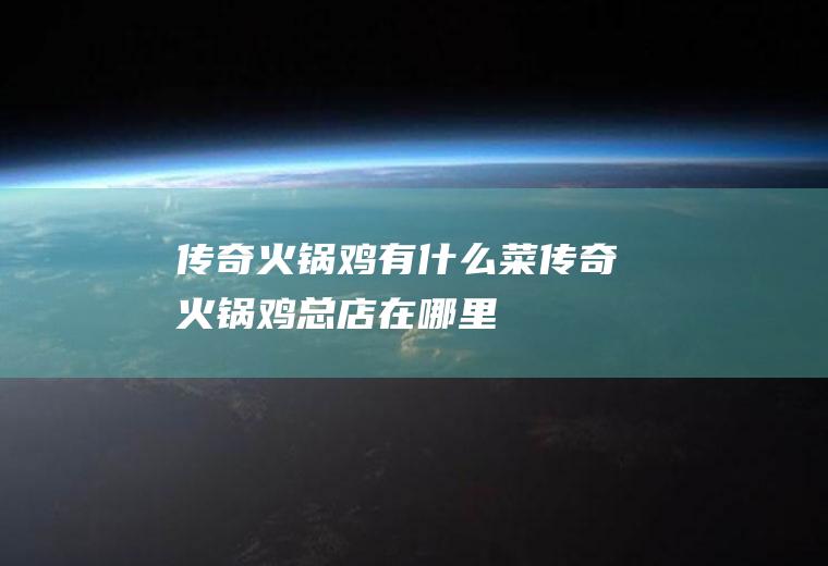 传奇火锅鸡有什么菜传奇火锅鸡总店在哪里