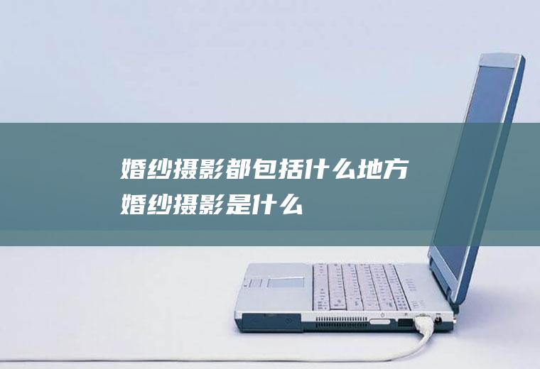 婚纱摄影都包括什么地方婚纱摄影是什么