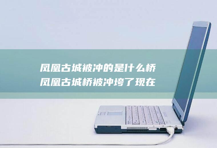 凤凰古城被冲的是什么桥凤凰古城桥被冲垮了现在修好了吗
