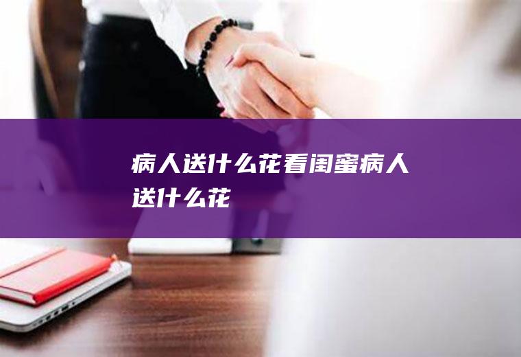 病人送什么花看闺蜜病人送什么花