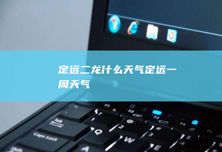 定远二龙什么天气定远一周天气