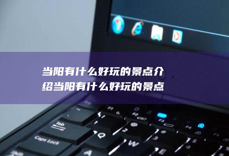当阳有什么好玩的景点介绍当阳有什么好玩的景点介绍词