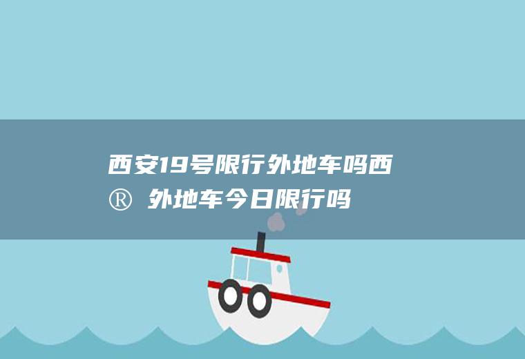 西安19号限行外地车吗西安外地车今日限行吗