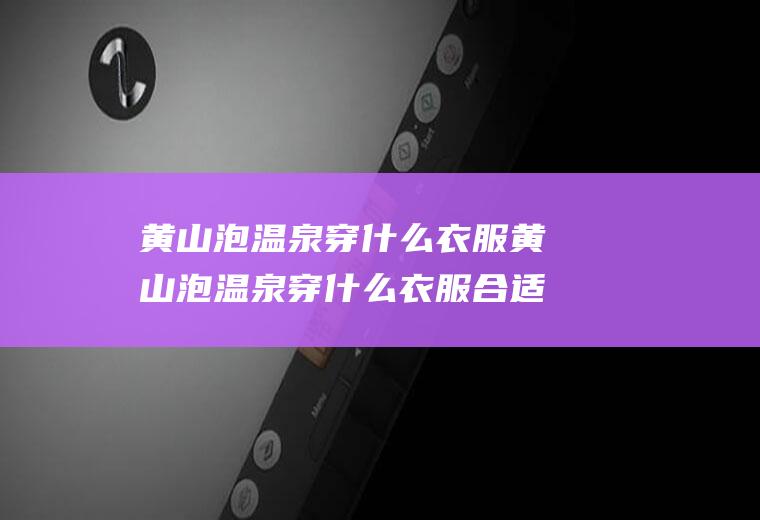 黄山泡温泉穿什么衣服黄山泡温泉穿什么衣服合适