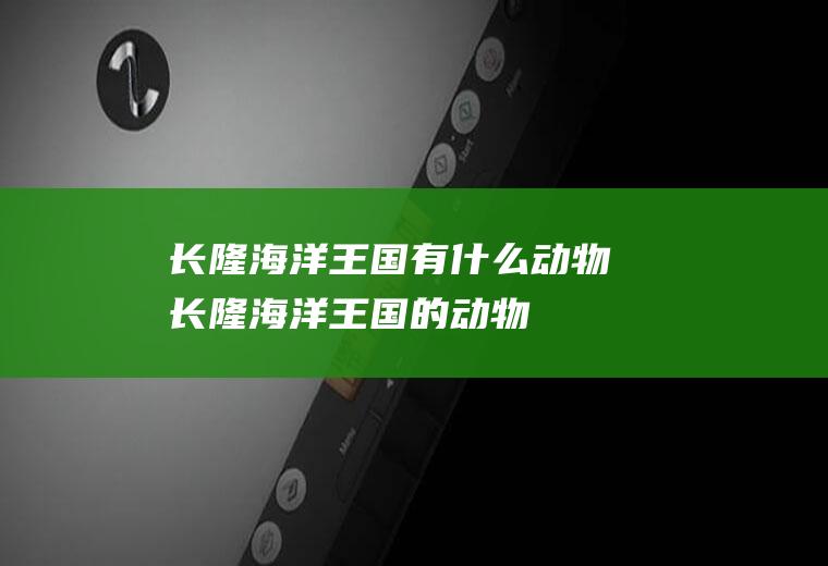 长隆海洋王国有什么动物长隆海洋王国的动物