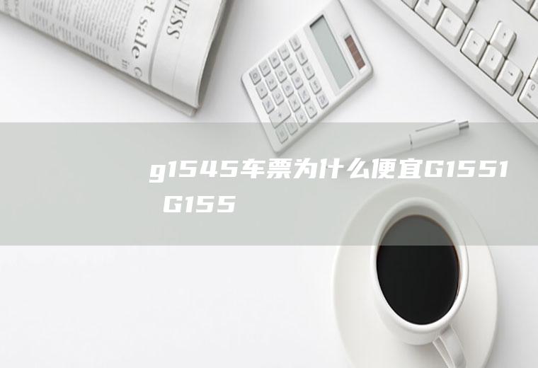 g1545车票为什么便宜G1551和G1554是一趟车吗