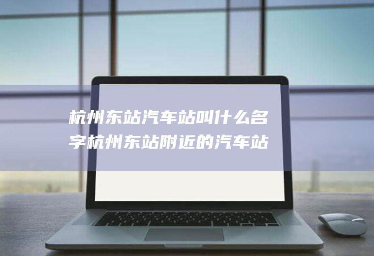 杭州东站汽车站叫什么名字杭州东站附近的汽车站叫什么
