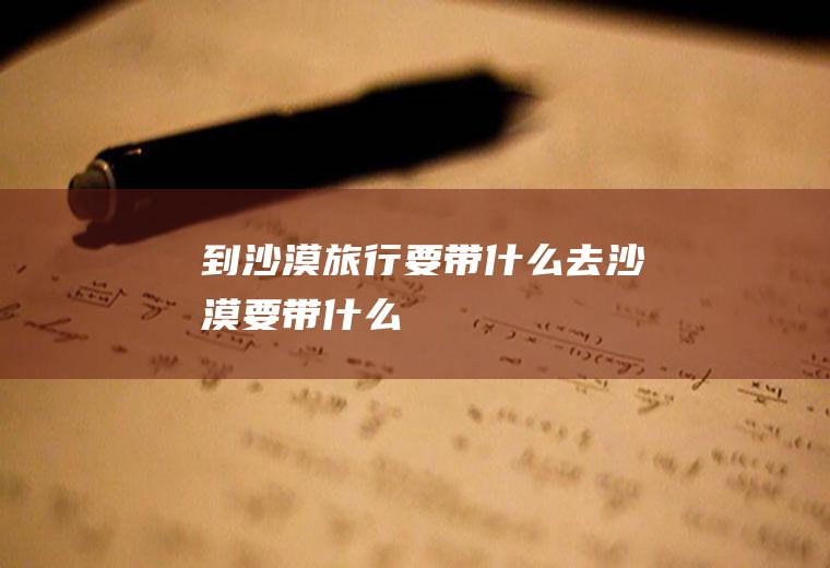 到沙漠旅行要带什么去沙漠要带什么