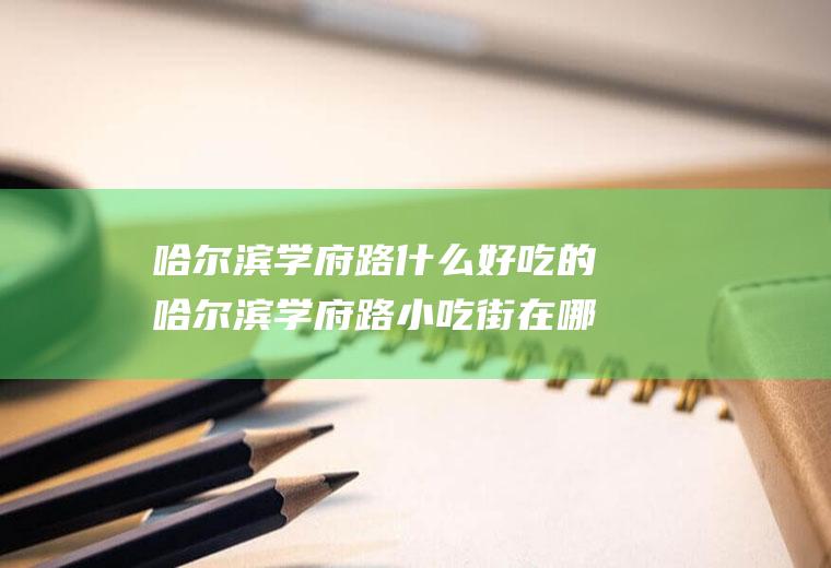 哈尔滨学府路什么好吃的哈尔滨学府路小吃街在哪