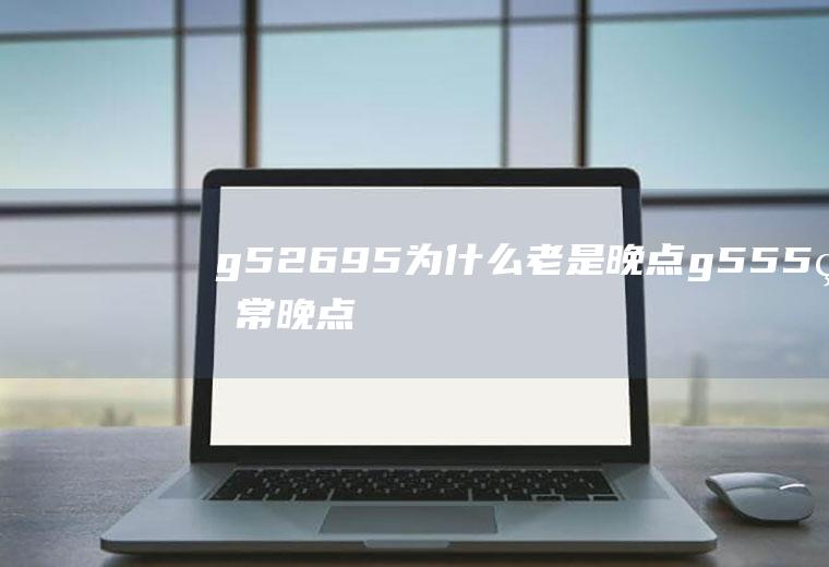 g52695为什么老是晚点g555经常晚点