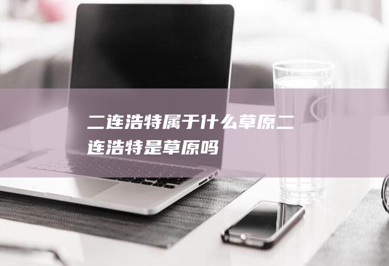 二连浩特属于什么草原二连浩特是草原吗