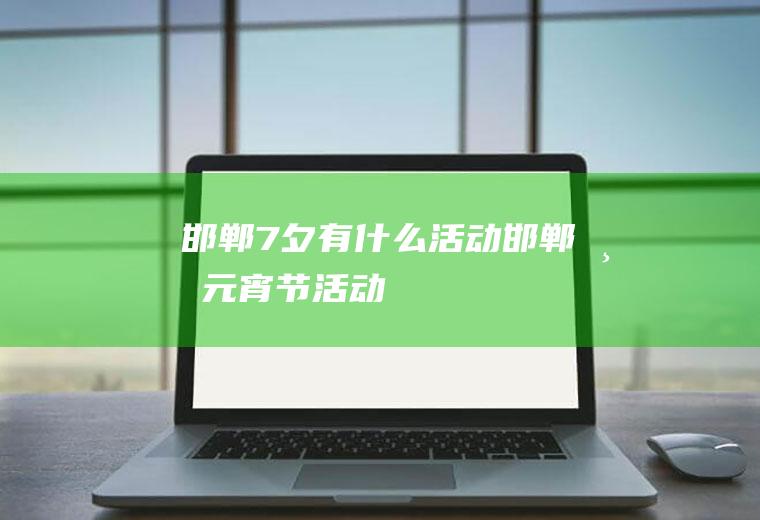 邯郸7夕有什么活动邯郸市元宵节活动