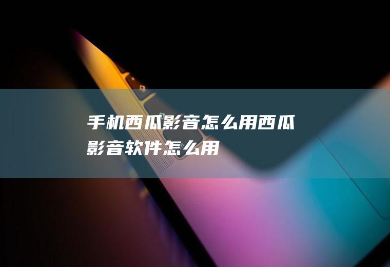 手机西瓜影音怎么用西瓜影音软件怎么用