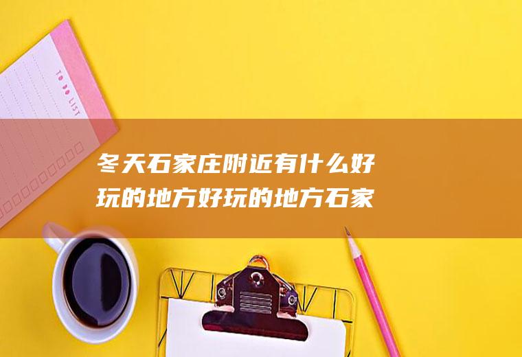 冬天石家庄附近有什么好玩的地方好玩的地方石家庄冬季好玩的地方有哪些地方