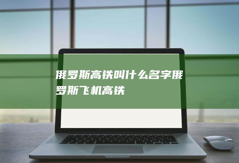 俄罗斯高铁叫什么名字俄罗斯飞机高铁