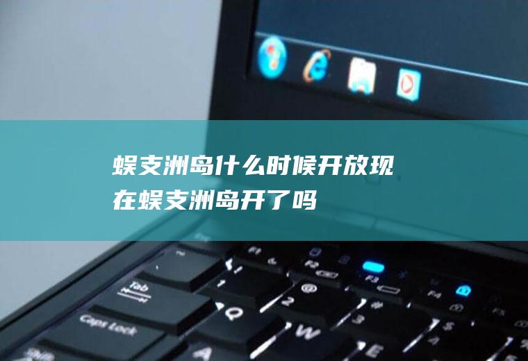 蜈支洲岛什么时候开放现在蜈支洲岛开了吗