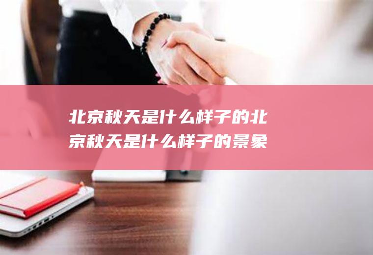 北京秋天是什么样子的北京秋天是什么样子的景象