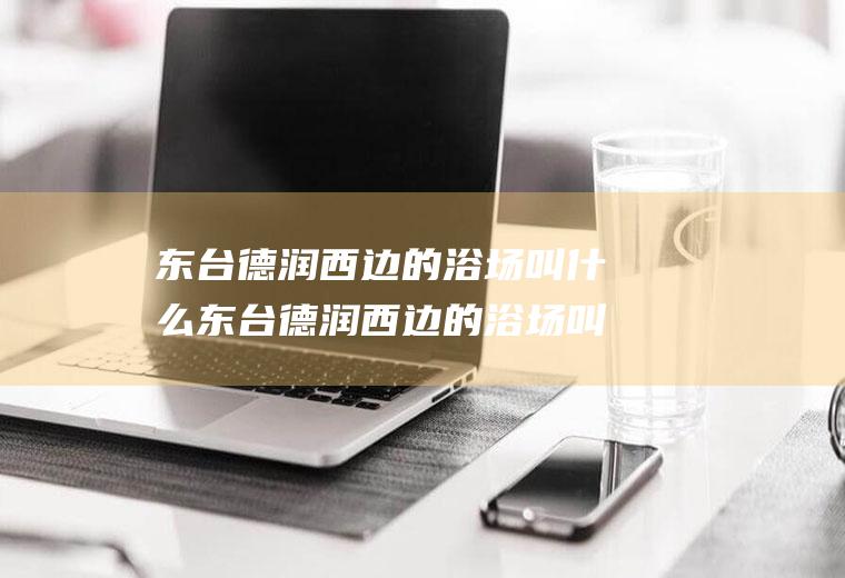 东台德润西边的浴场叫什么东台德润西边的浴场叫什么名字