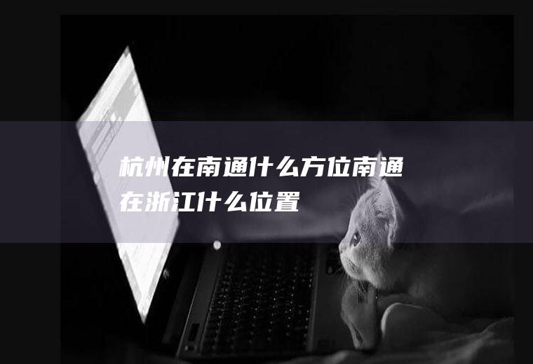 杭州在南通什么方位南通在浙江什么位置