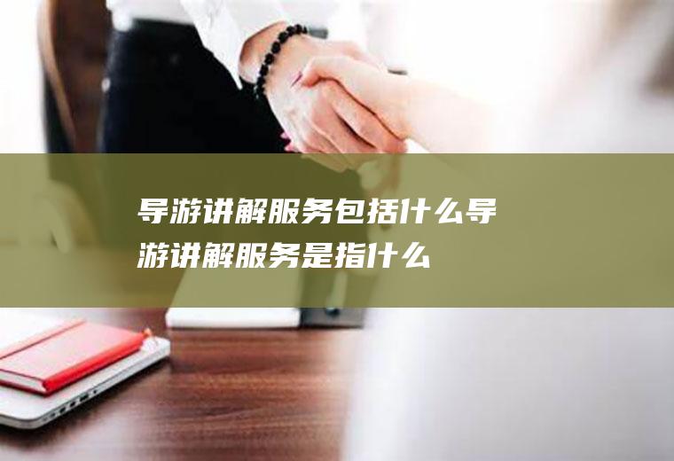 导游讲解服务包括什么导游讲解服务是指什么