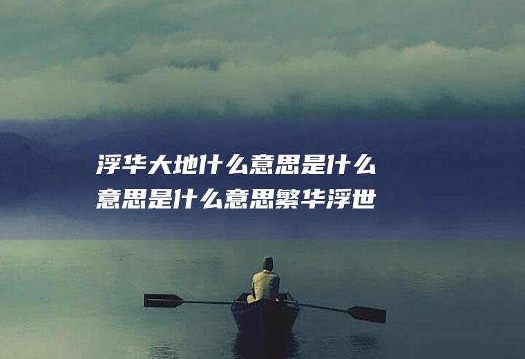 浮华大地什么意思是什么意思是什么意思繁华浮世是什么意思