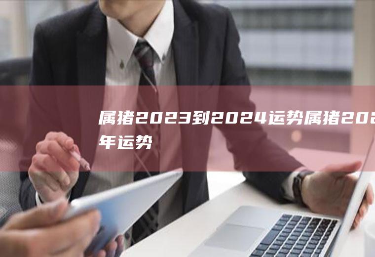 属猪2023到2024运势属猪2024年运势如何